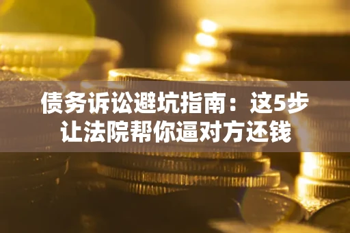 济南债务诉讼避坑指南：这5步让法院帮你逼对方还钱