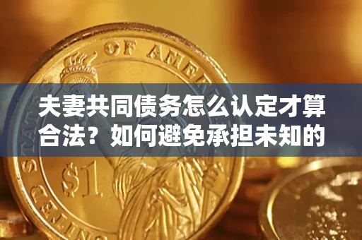济南夫妻共同债务怎么认定才算合法？如何避免承担未知的债务风险？
