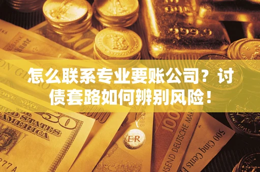 济南怎么联系专业要账公司？讨债套路如何辨别风险！