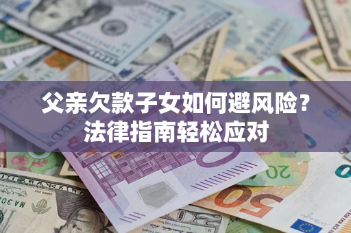 济南父亲欠款子女如何避风险？法律指南轻松应对