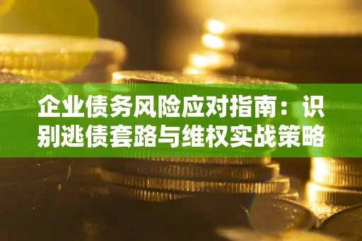 济南企业债务风险应对指南：识别逃债套路与维权实战策略