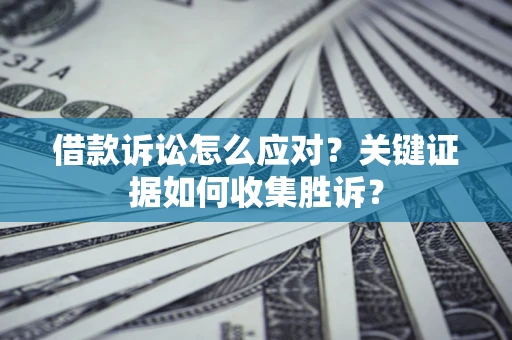 济南借款诉讼怎么应对？关键证据如何收集胜诉？