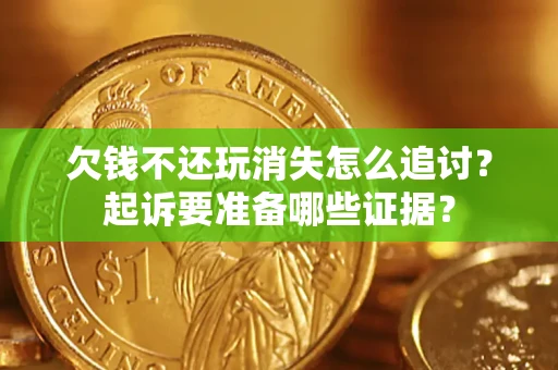 济南欠钱不还玩消失怎么追讨？起诉要准备哪些证据？