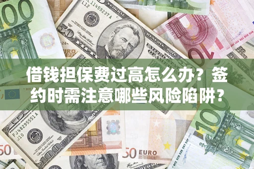 济南借钱担保费过高怎么办？签约时需注意哪些风险陷阱？