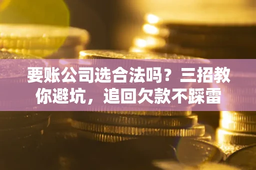 济南要账公司选合法吗？三招教你避坑，追回欠款不踩雷