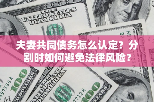 济南夫妻共同债务怎么认定？分割时如何避免法律风险？