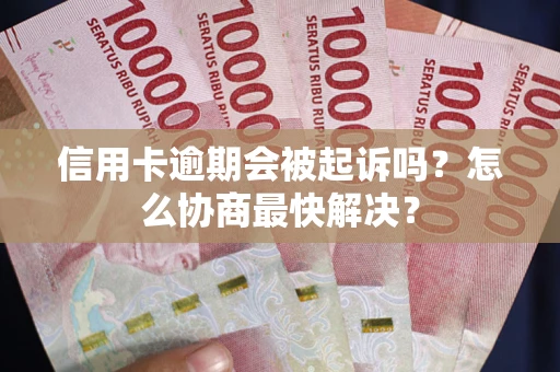 济南信用卡逾期会被起诉吗？怎么协商最快解决？