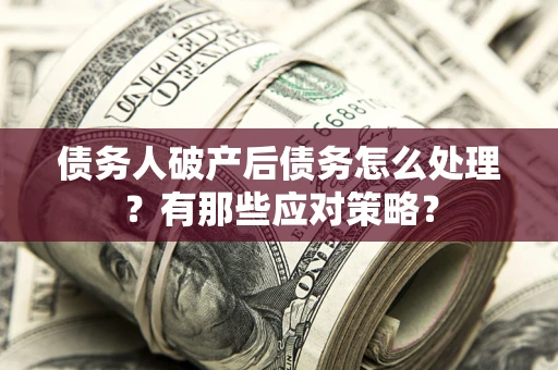 济南债务人破产后债务怎么处理？有那些应对策略？
