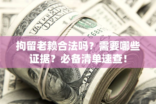 济南拘留老赖合法吗？需要哪些证据？必备清单速查！