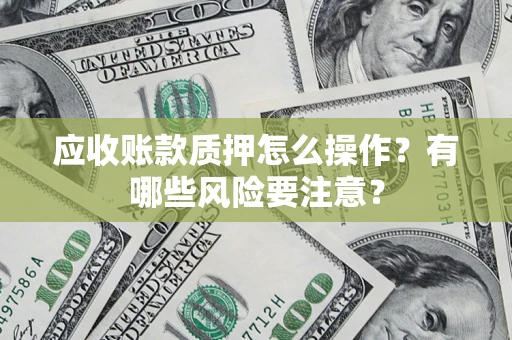 济南应收账款质押怎么操作？有哪些风险要注意？