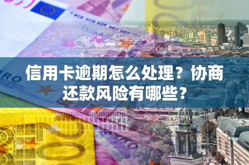 济南信用卡逾期怎么处理？协商还款风险有哪些？